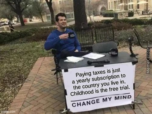 Paying Taxes Is Just
A Yearly Subscription To
The Country You Live In.
Childhood Is The Free Trial.
CHANGE MY MIND
