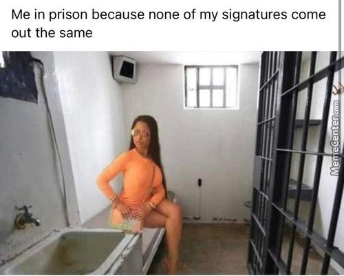 Me In Prison Because None Of My Signatures Come
Out The Same

