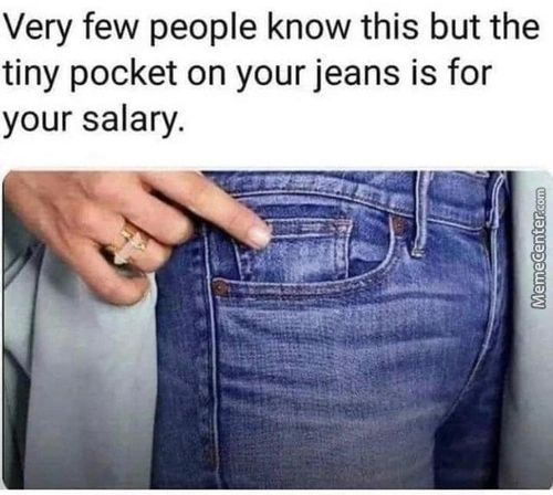 Very Few People Know This But The
Tiny Pocket On Your Jeans Is For
Your Salary.

