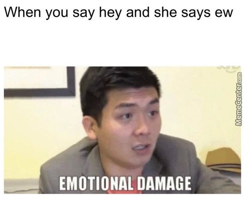 When You Say Hey And She Says Ew
EMOTIONAL DAMAGE
