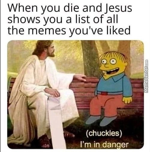 When You Die And Jesus
Shows You A List Of All
The Memes You've Liked
(chuckles)
I'm In Dan Er
